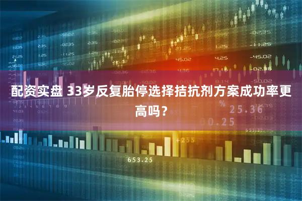 配资实盘 33岁反复胎停选择拮抗剂方案成功率更高吗？
