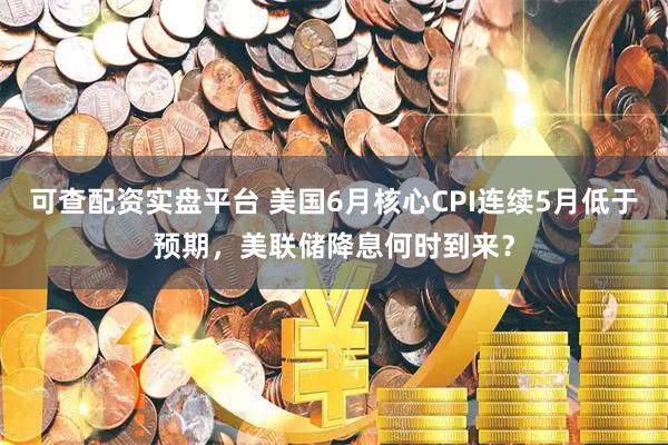 可查配资实盘平台 美国6月核心CPI连续5月低于预期，美联储降息何时到来？