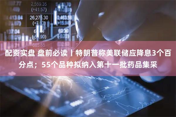 配资实盘 盘前必读丨特朗普称美联储应降息3个百分点；55个品种拟纳入第十一批药品集采