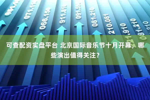 可查配资实盘平台 北京国际音乐节十月开幕，哪些演出值得关注？