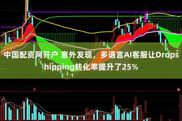 中国配资网开户 意外发现，多语言AI客服让Dropshipping转化率提升了25%