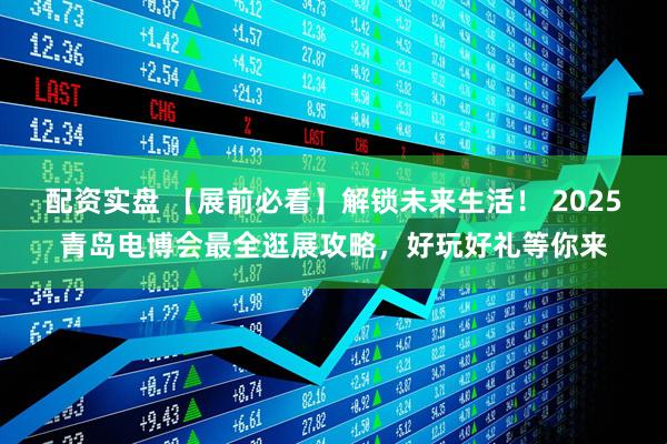 配资实盘 【展前必看】解锁未来生活！ 2025青岛电博会最全逛展攻略，好玩好礼等你来