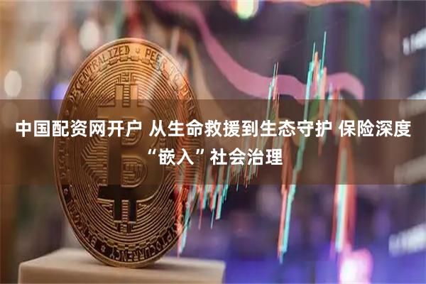 中国配资网开户 从生命救援到生态守护 保险深度“嵌入”社会治理