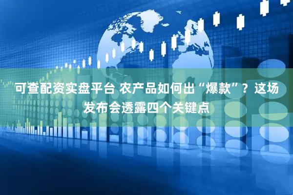 可查配资实盘平台 农产品如何出“爆款”？这场发布会透露四个关键点