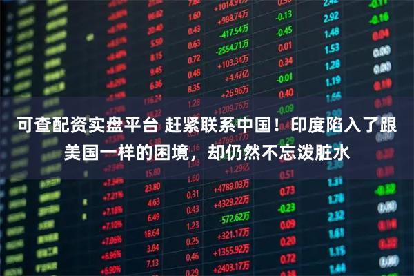 可查配资实盘平台 赶紧联系中国！印度陷入了跟美国一样的困境，却仍然不忘泼脏水