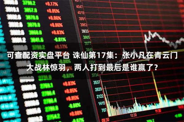 可查配资实盘平台 诛仙第17集：张小凡在青云门大战林惊羽，两人打到最后是谁赢了？