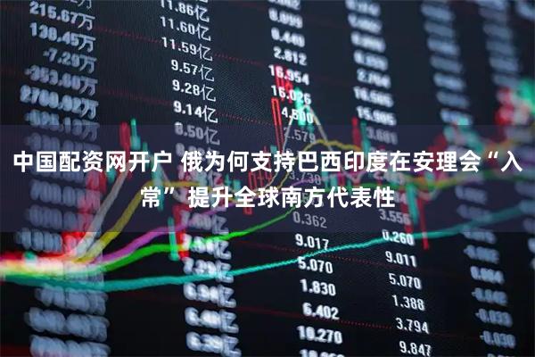 中国配资网开户 俄为何支持巴西印度在安理会“入常” 提升全球南方代表性