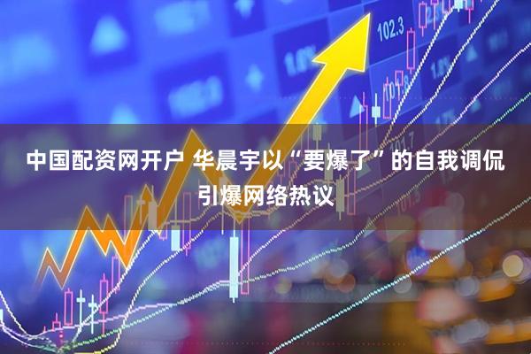 中国配资网开户 华晨宇以“要爆了”的自我调侃引爆网络热议