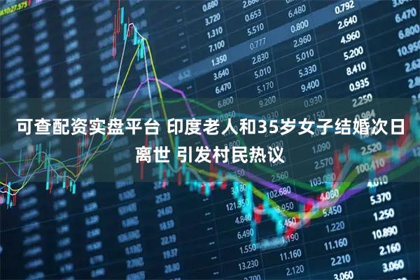 可查配资实盘平台 印度老人和35岁女子结婚次日离世 引发村民热议