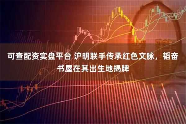 可查配资实盘平台 沪明联手传承红色文脉，韬奋书屋在其出生地揭牌